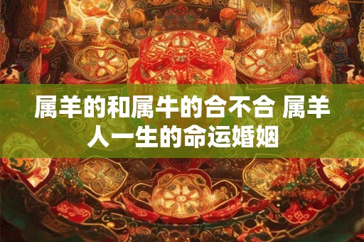 属羊的和属牛的合不合 属羊人一生的命运婚姻