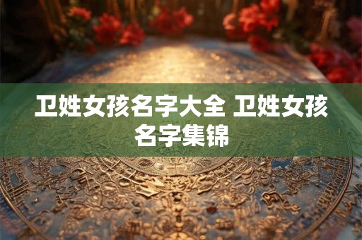 卫姓女孩名字大全 卫姓女孩名字集锦 卫姓女孩名字大全 卫姓女孩名字集锦