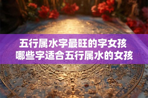 五行属水字最旺的字女孩 哪些字适合五行属水的女孩