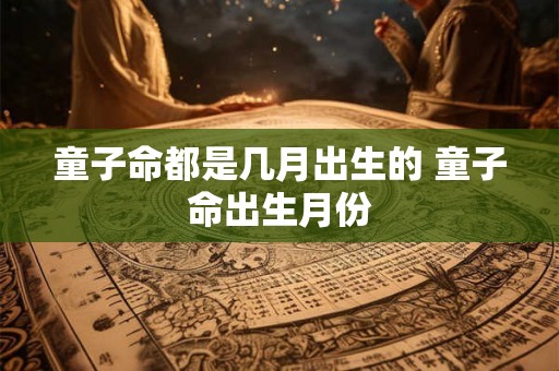 童子命都是几月出生的 童子命出生月份