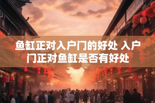 鱼缸正对入户门的好处 入户门正对鱼缸是否有好处
