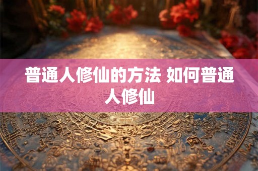 普通人修仙的方法 如何普通人修仙