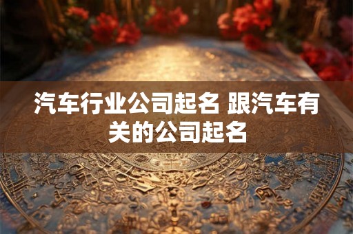 汽车行业公司起名 跟汽车有关的公司起名