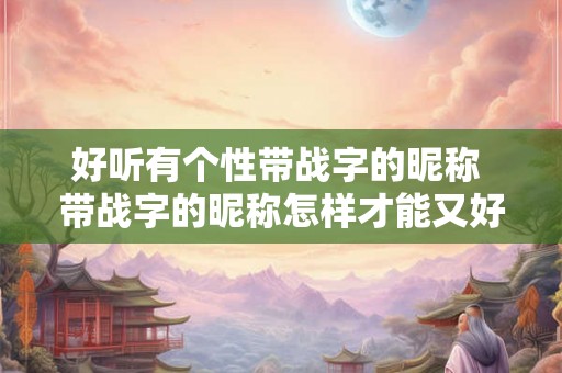 好听有个性带战字的昵称 带战字的昵称怎样才能又好听又有个性