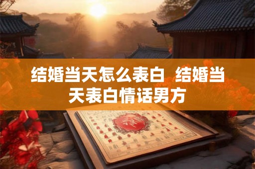 结婚当天怎么表白 结婚当天表白情话男方 结婚当天怎么表白 结婚当天表白情话男方