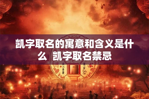 凯字取名的寓意和含义是什么  凯字取名禁忌