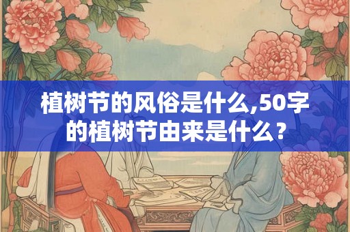 植树节的风俗是什么,50字的植树节由来是什么？