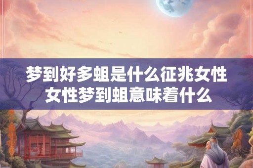 梦到好多蛆是什么征兆女性 女性梦到蛆意味着什么 梦到好多蛆是什么征兆女性 女性梦到蛆意味着什么