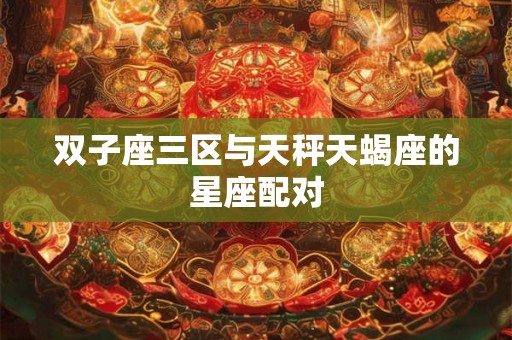 双子座三区与天秤天蝎座的星座配对
