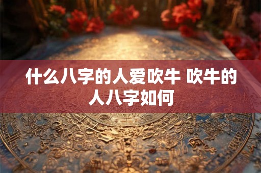 什么八字的人爱吹牛 吹牛的人八字如何