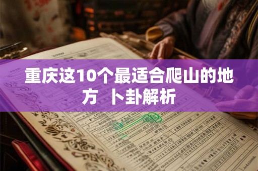 重庆这10个最适合爬山的地方  卜卦解析