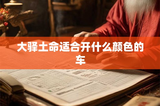 大驿土命适合开什么颜色的车 大驿土命适合开什么颜色的车