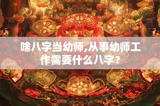 啥八字当幼师,从事幼师工作需要什么八字？