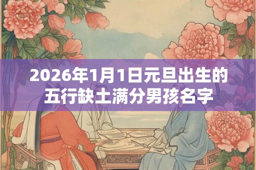 2026年1月1日元旦出生的五行缺土满分男孩名字