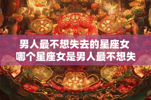 男人最不想失去的星座女 哪个星座女是男人最不想失去的