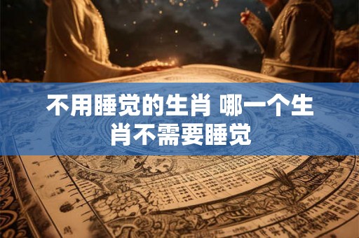 不用睡觉的生肖 哪一个生肖不需要睡觉 不用睡觉的生肖 哪一个生肖不需要睡觉