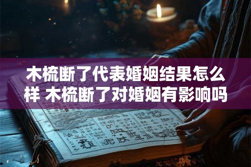 木梳断了代表婚姻结果怎么样 木梳断了对婚姻有影响吗 木梳断了代表婚姻结果怎么样 木梳断了对婚姻有影响吗