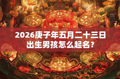 2026庚子年五月二十三日出生男孩怎么起名？