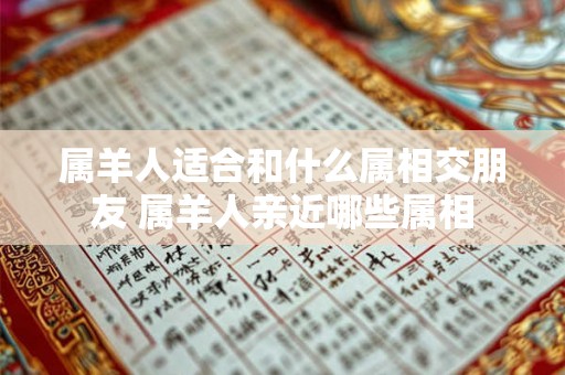 属羊人适合和什么属相交朋友 属羊人亲近哪些属相