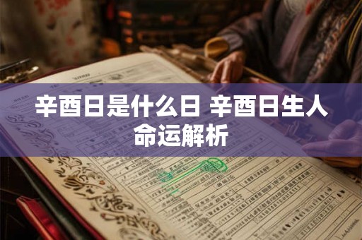 辛酉日是什么日 辛酉日生人命运解析 辛酉日是什么日 辛酉日生人命运解析