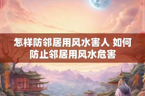 怎样防邻居用风水害人 如何防止邻居用风水危害