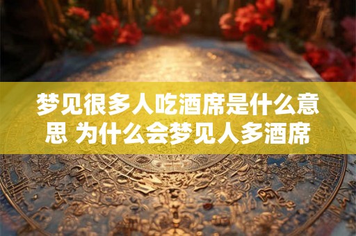 梦见很多人吃酒席是什么意思 为什么会梦见人多酒席