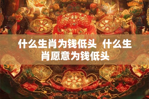 什么生肖为钱低头  什么生肖愿意为钱低头