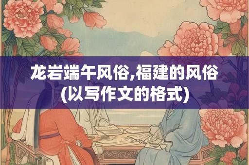 龙岩端午风俗,福建的风俗(以写作文的格式)
