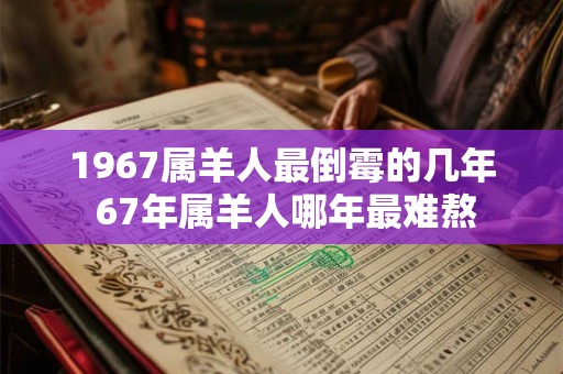 1967属羊人最倒霉的几年 67年属羊人哪年最难熬 1967属羊人最倒霉的几年 67年属羊人哪年最难熬