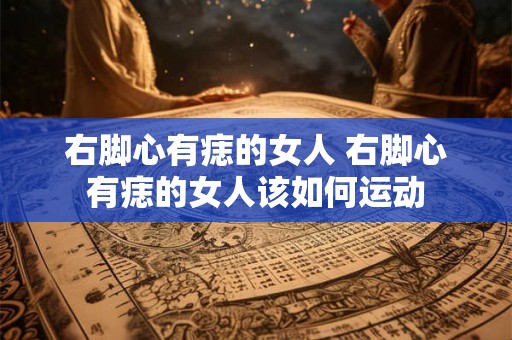右脚心有痣的女人 右脚心有痣的女人该如何运动