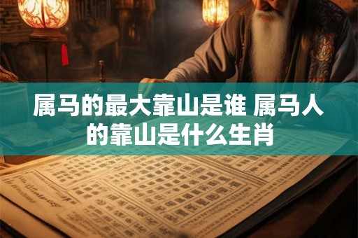属马的最大靠山是谁 属马人的靠山是什么生肖