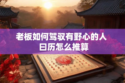老板如何驾驭有野心的人  曰历怎么推算