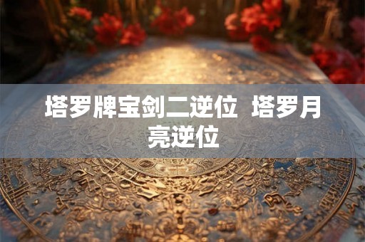 塔罗牌宝剑二逆位  塔罗月亮逆位