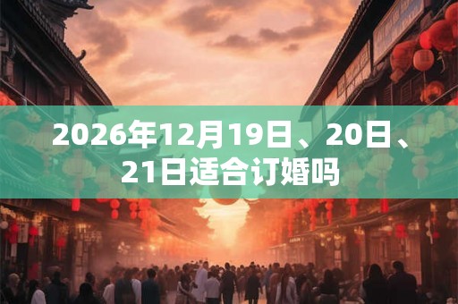 2026年12月19日、20日、21日适合订婚吗