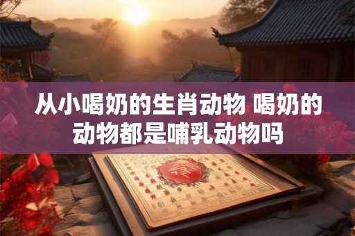 从小喝奶的生肖动物 喝奶的动物都是哺乳动物吗 从小喝奶的生肖动物 喝奶的动物都是哺乳动物吗