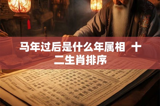 马年过后是什么年属相  十二生肖排序
