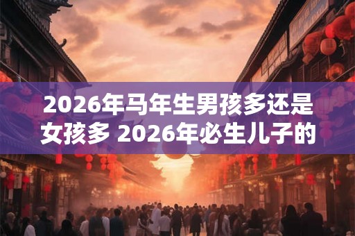 2026年马年生男孩多还是女孩多 2026年必生儿子的属相