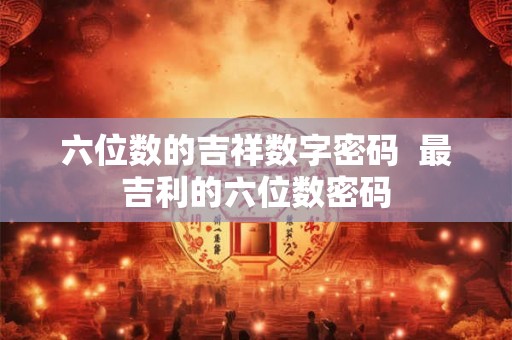 六位数的吉祥数字密码 最吉利的六位数密码 六位数的吉祥数字密码 最吉利的六位数密码