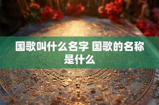 国歌叫什么名字 国歌的名称是什么