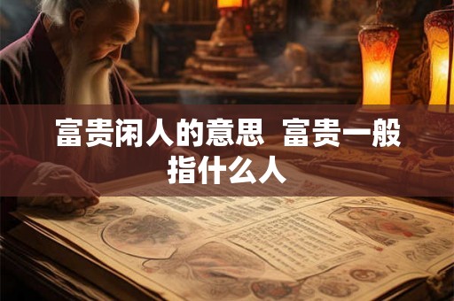 富贵闲人的意思  富贵一般指什么人