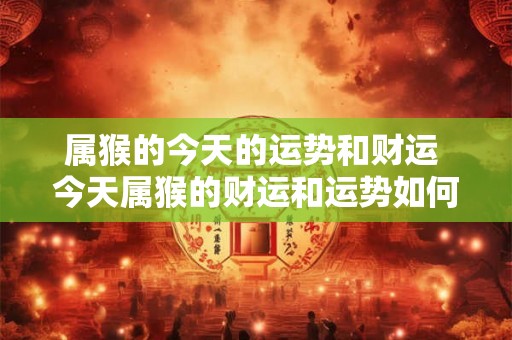 属猴的今天的运势和财运 今天属猴的财运和运势如何