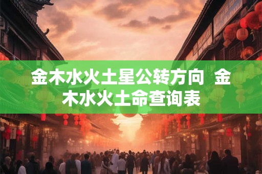 金木水火土星公转方向  金木水火土命查询表