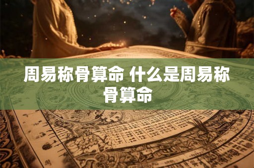 周易称骨算命 什么是周易称骨算命
