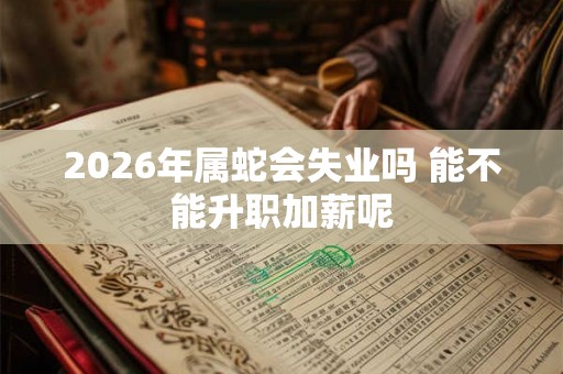 2026年属蛇会失业吗 能不能升职加薪呢