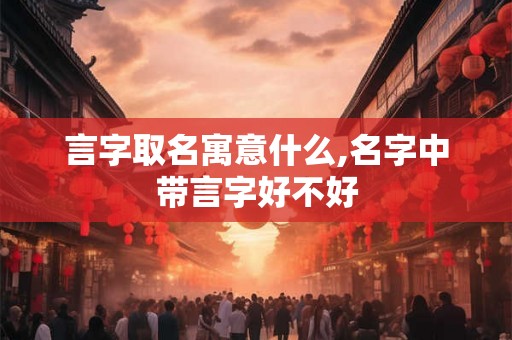 言字取名寓意什么,名字中带言字好不好