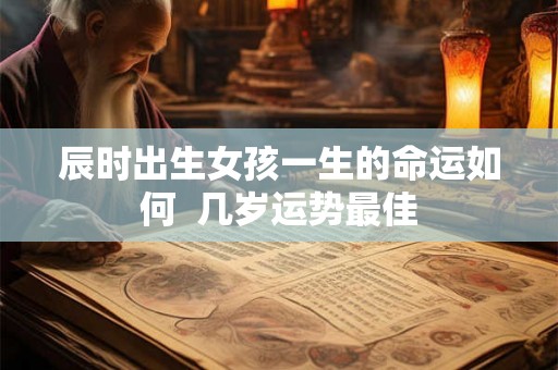 辰时出生女孩一生的命运如何  几岁运势最佳