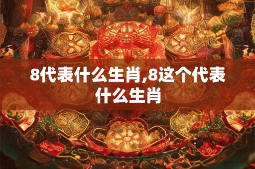 8代表什么生肖,8这个代表什么生肖