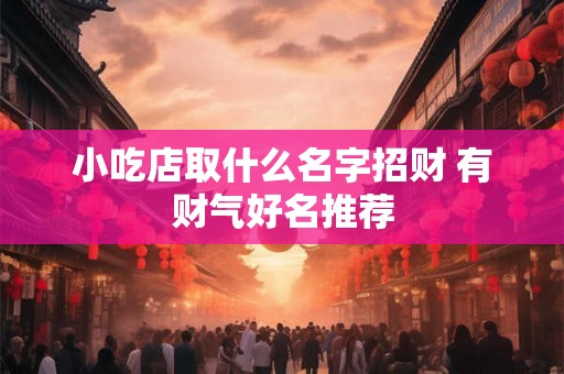 小吃店取什么名字招财 有财气好名推荐