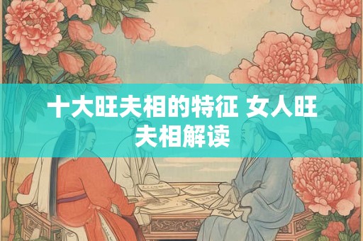 十大旺夫相的特征 女人旺夫相解读 十大旺夫相的特征 女人旺夫相解读