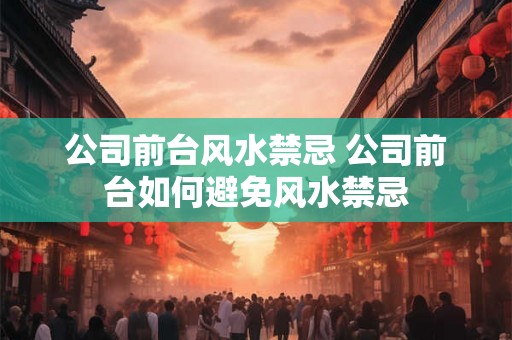 公司前台风水禁忌 公司前台如何避免风水禁忌 公司前台风水禁忌 公司前台如何避免风水禁忌